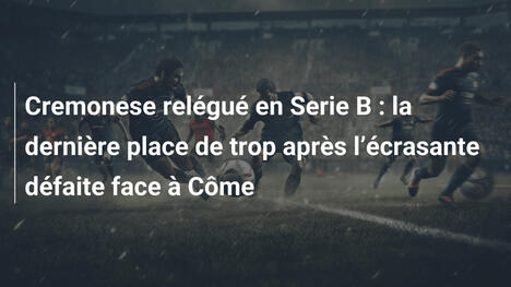 Cremonese relégué en Serie B : la dernière place de trop après l"écrasante défaite face à Côme