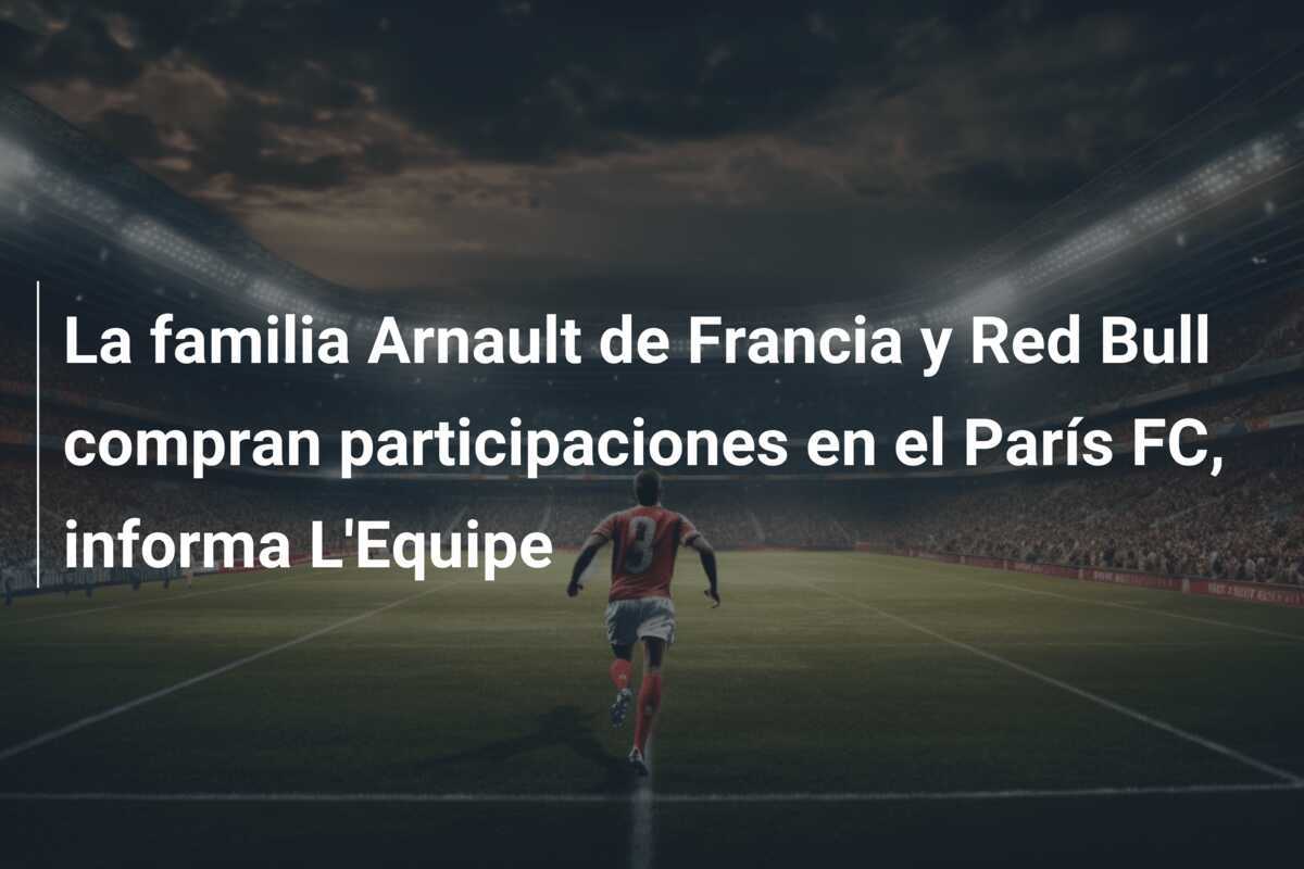 La familia Arnault de Francia y Red Bull compran participaciones en el París FC, informa L'Equipe