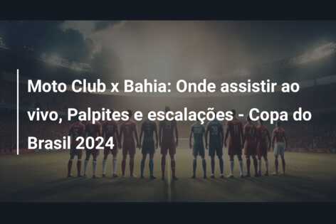 Moto Club x Bahia: Onde assistir ao vivo, Palpites e escalações – Copa do Brasil 2024