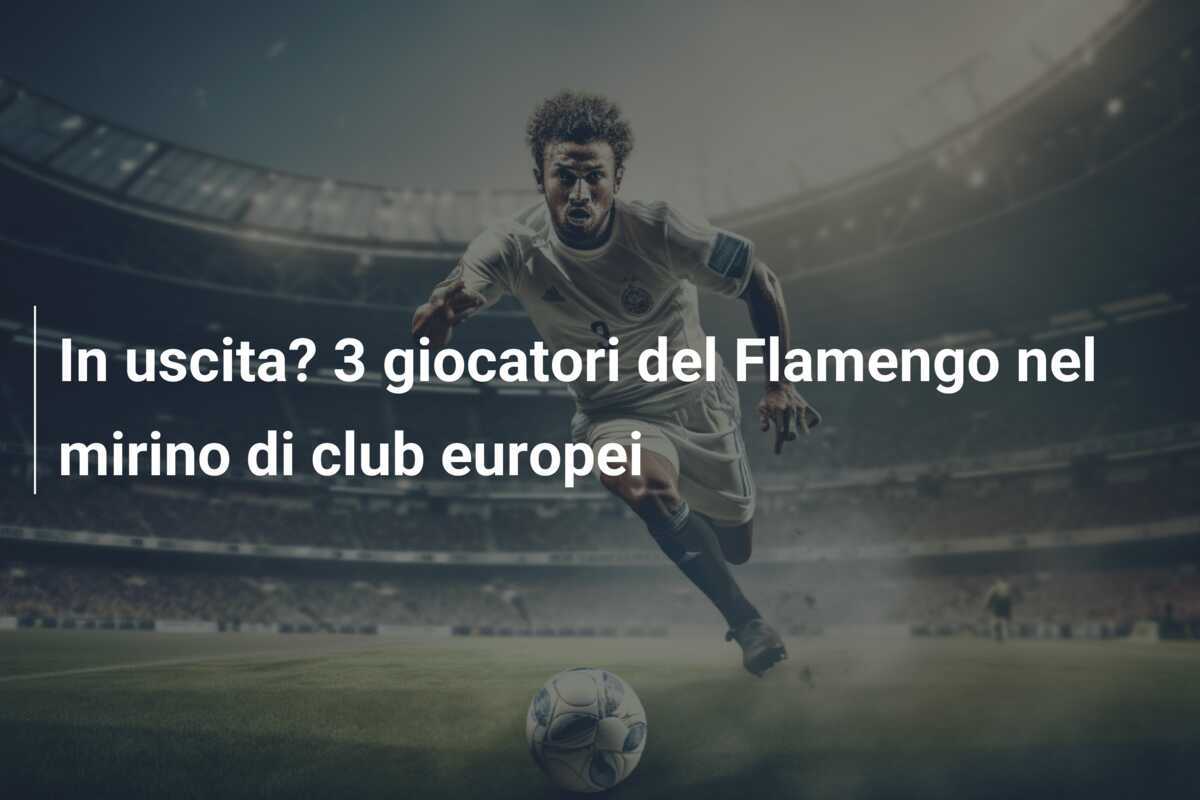 In uscita? 3 giocatori del Flamengo nel mirino di club europei