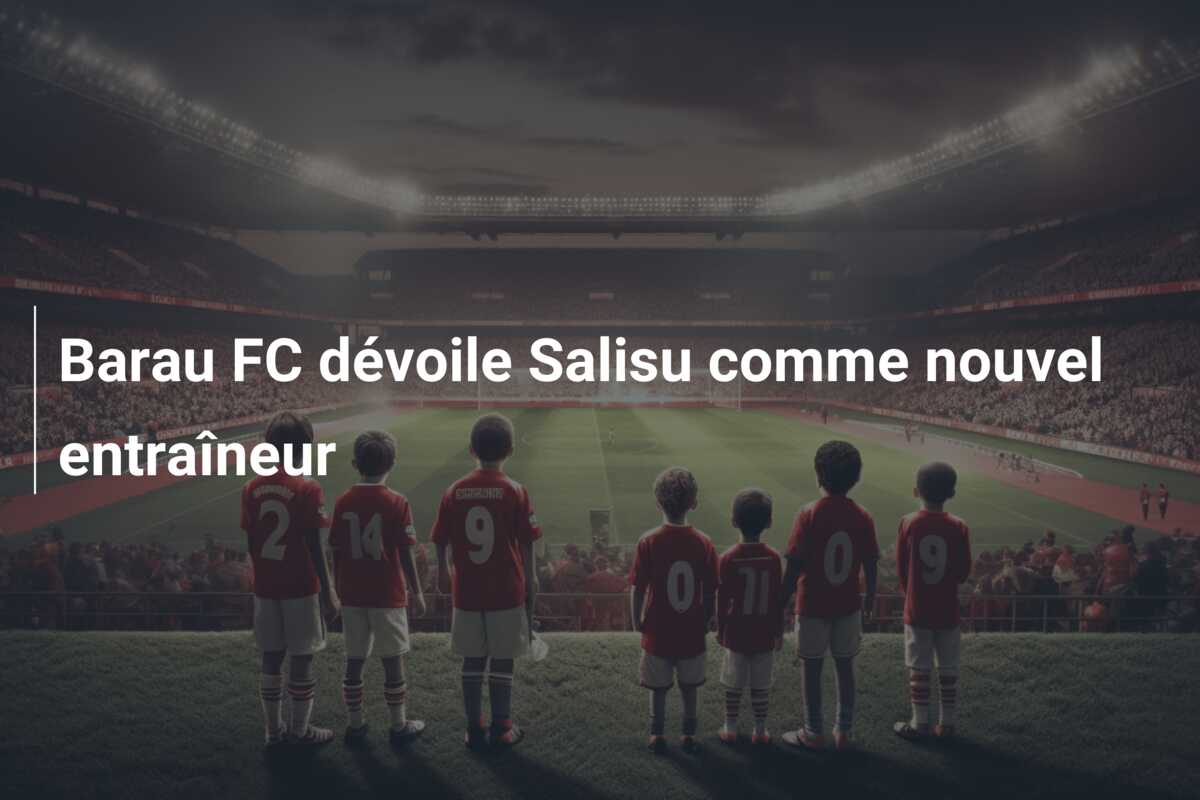 Barau FC dévoile Salisu comme nouvel entraîneur