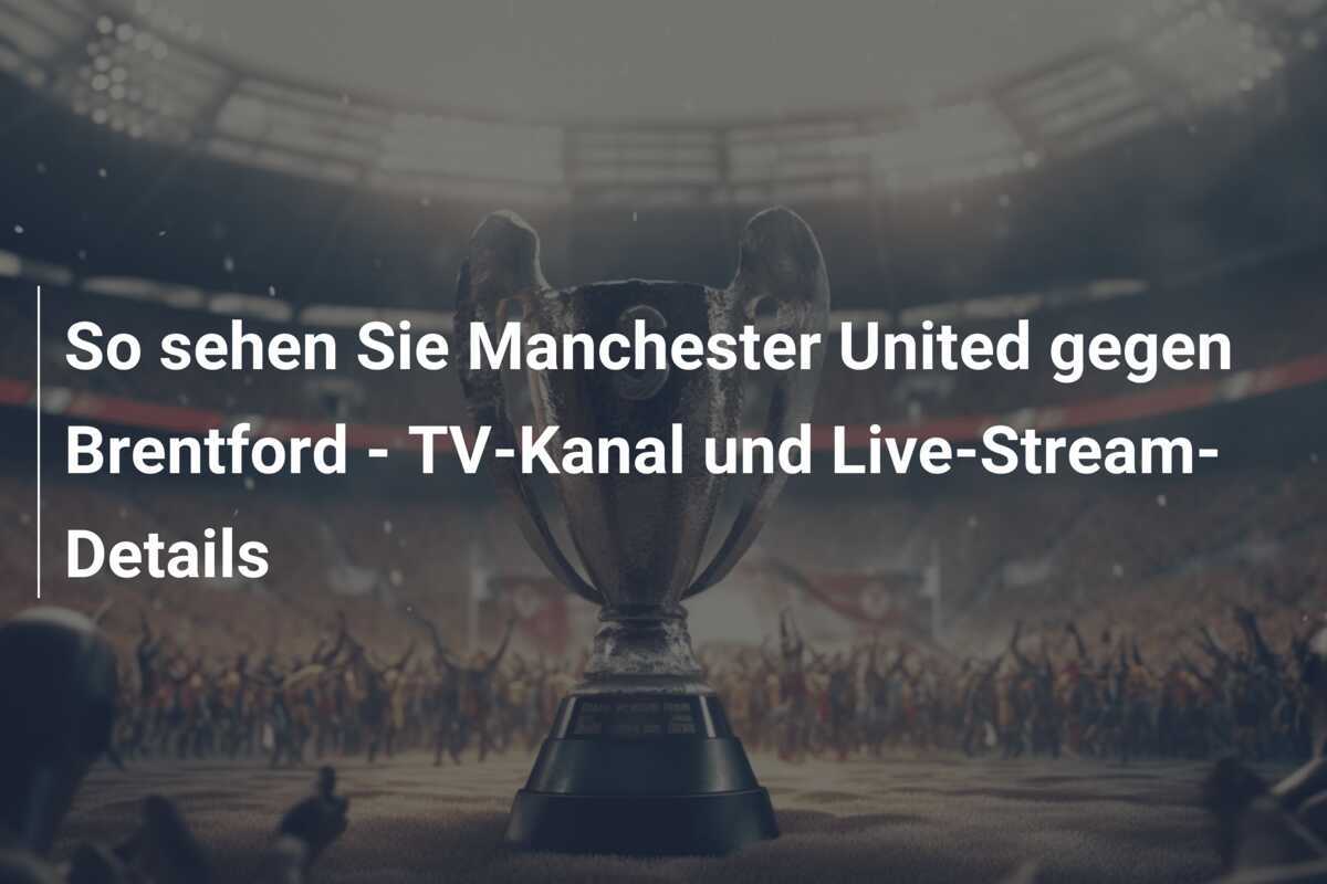 So sehen Sie Manchester United gegen Brentford - TV-Kanal und Live-Stream-Details