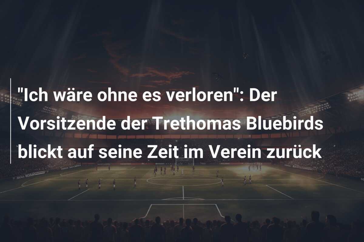 "Ich wäre ohne es verloren": Der Vorsitzende der Trethomas Bluebirds blickt auf seine Zeit im Verein zurück