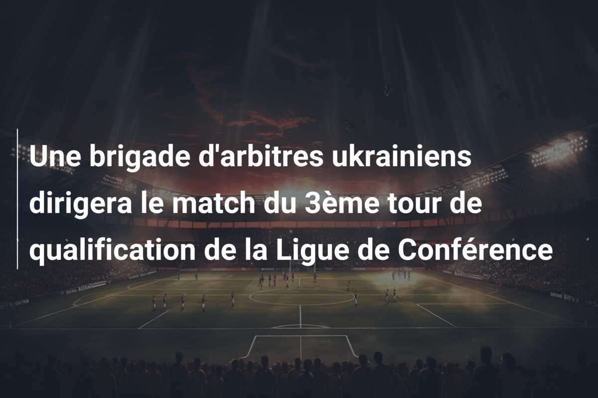 Une brigade d’arbitres ukrainiens dirigera le match du 3ème tour de qualification de la Ligue de Conférence