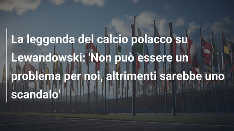 La leggenda del calcio polacco su Lewandowski: 'Non può essere un problema per noi, altrimenti sarebbe uno scandalo'