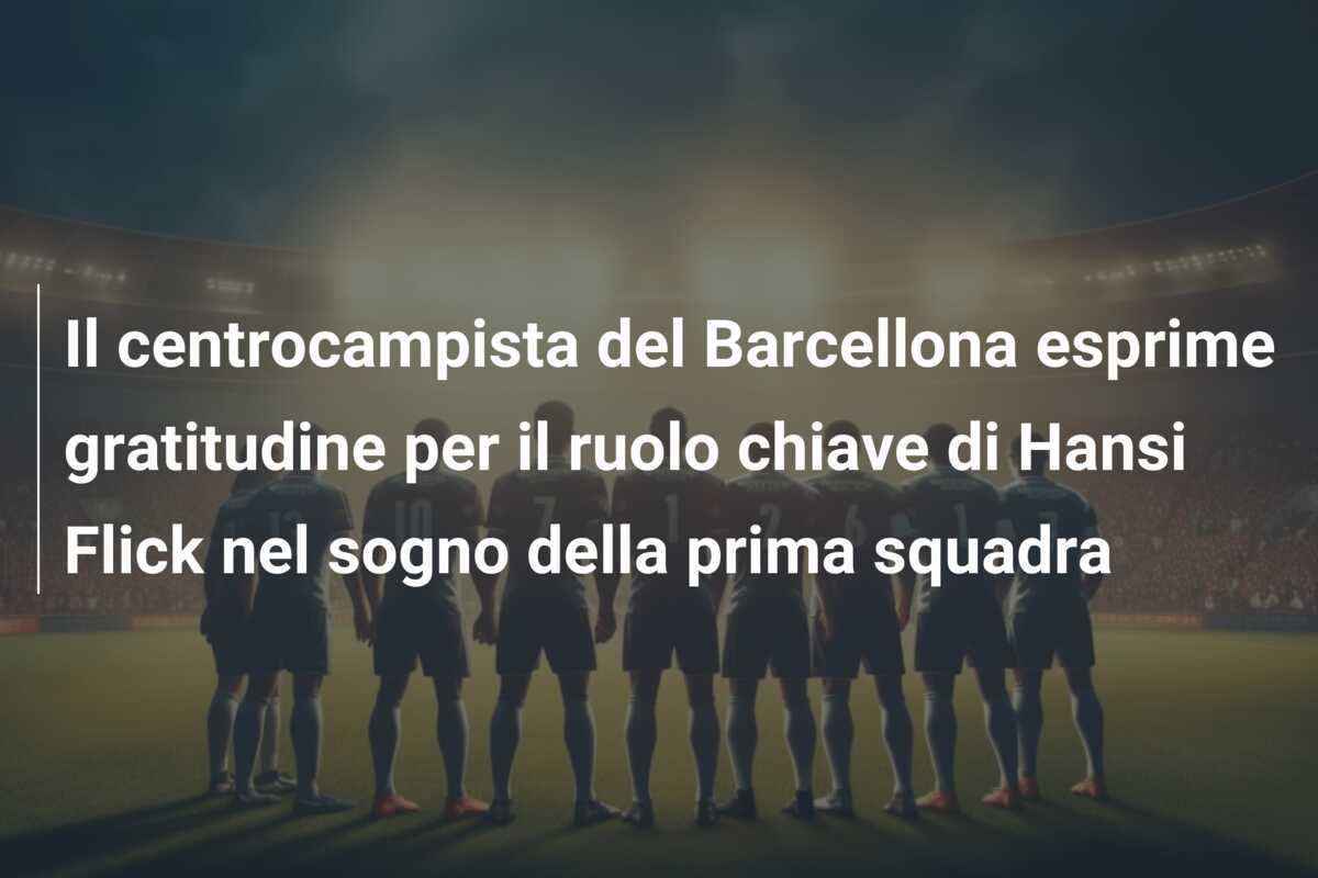 Il centrocampista del Barcellona esprime gratitudine per il ruolo chiave di Hansi Flick nel sogno della prima squadra