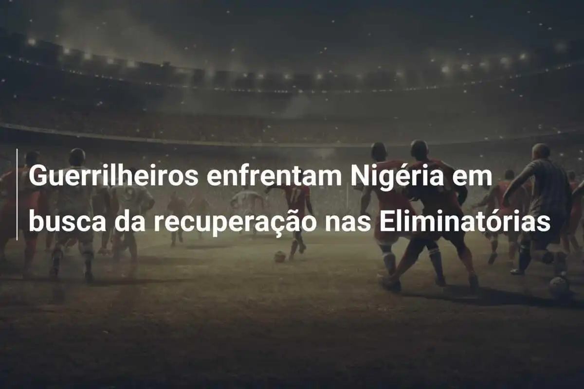 Guerrilheiros enfrentam Nigéria em busca da recuperação nas Eliminatórias