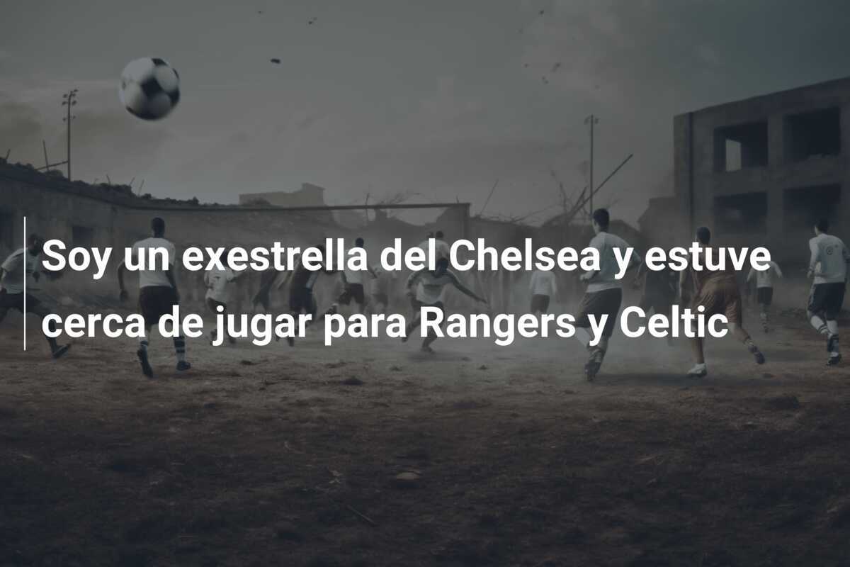 Soy un exestrella del Chelsea y estuve cerca de jugar para Rangers y Celtic