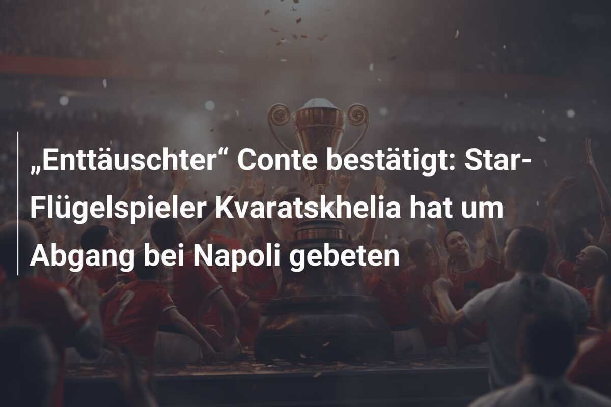 „Enttäuschter“ Conte bestätigt: Star-Flügelspieler Kvaratskhelia hat um Abgang bei Napoli gebeten