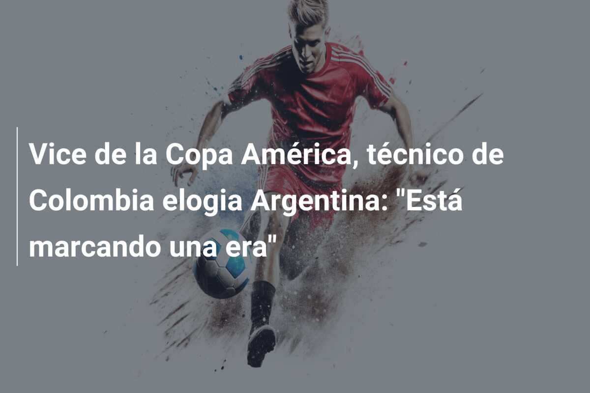 Vice de la Copa América, técnico de Colombia elogia Argentina: “Está marcando una era”
