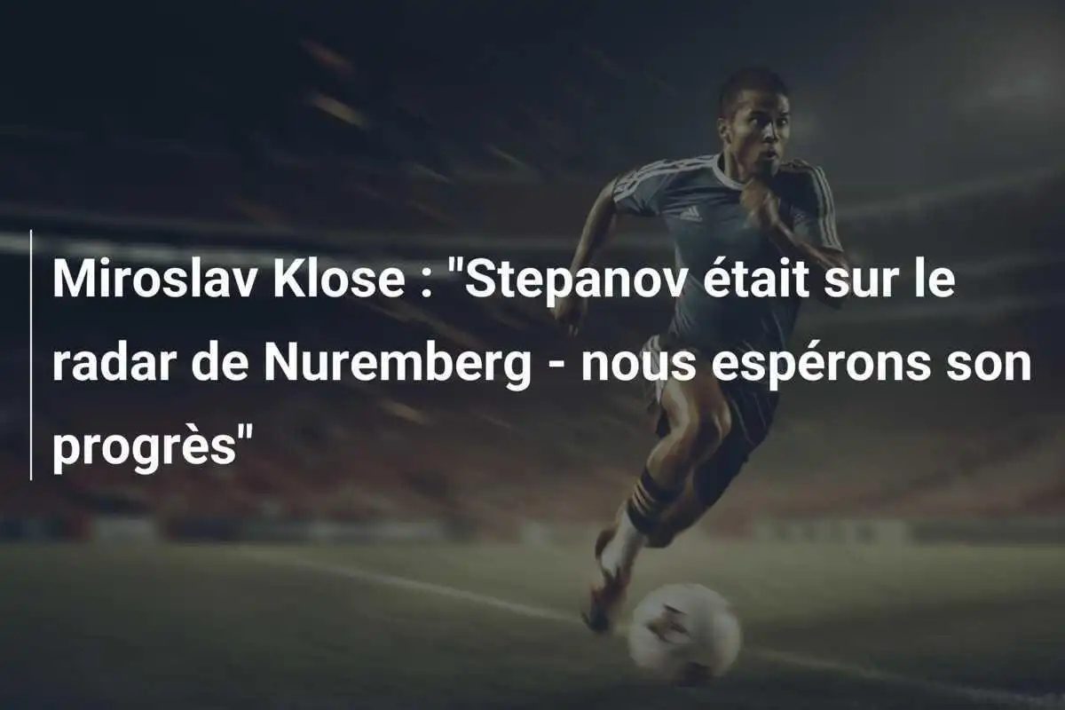 Miroslav Klose : "Stepanov était sur le radar de Nuremberg - nous espérons son progrès"