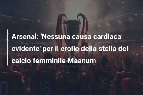 Arsenal: ‘Nessuna causa cardiaca evidente’ per il crollo della stella del calcio femminile Maanum