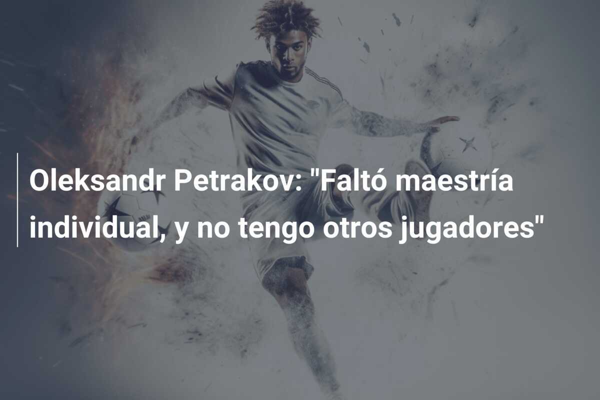 Oleksandr Petrakov: "Faltó maestría individual, y no tengo otros jugadores"