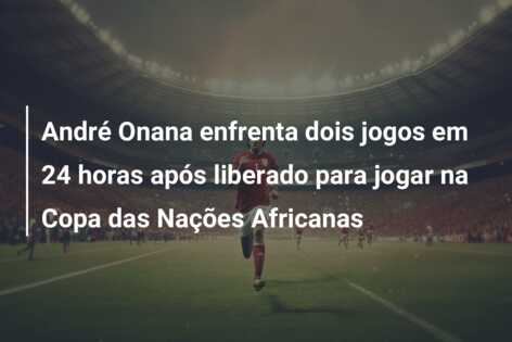 André Onana enfrenta dois jogos em 24 horas após liberado para jogar na Copa das Nações Africanas