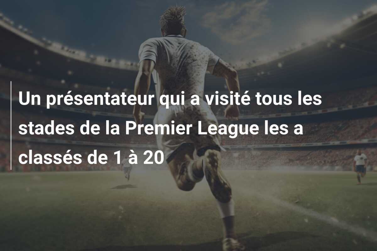Un présentateur qui a visité tous les stades de la Premier League les a classés de 1 à 20