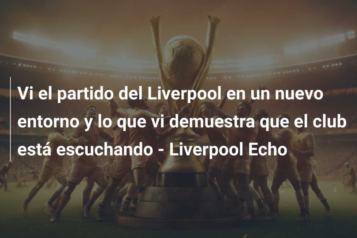 Vi el partido del Liverpool en un nuevo entorno y lo que vi demuestra que el club está escuchando - Liverpool Echo