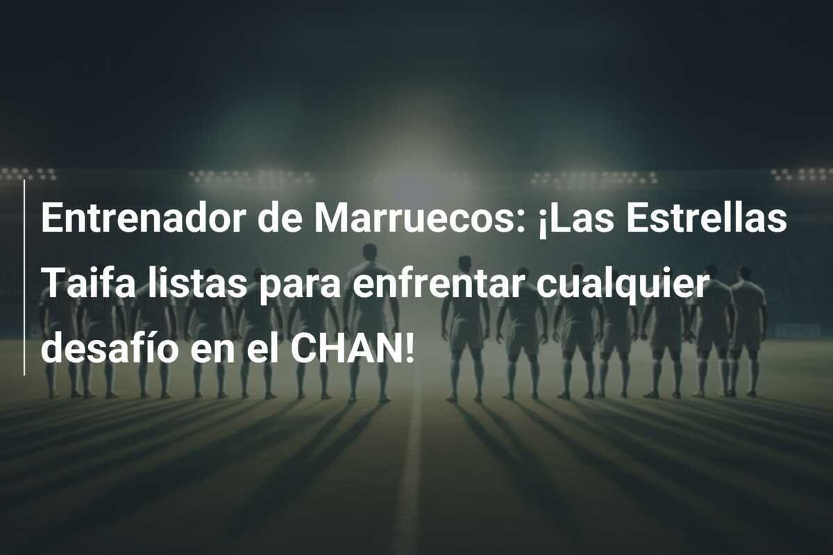 Entrenador de Marruecos: ¡Las Estrellas Taifa listas para enfrentar cualquier desafío en el CHAN!