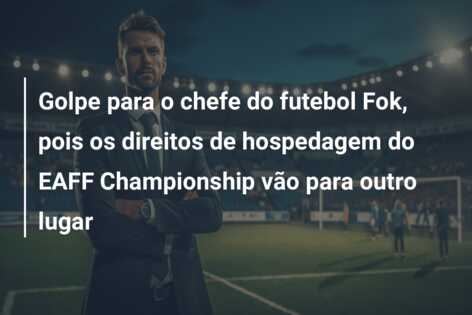 Golpe para o chefe do futebol Fok, pois os direitos de hospedagem do EAFF Championship vão para outro lugar