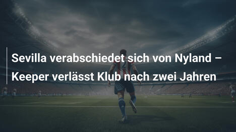 Sevilla verabschiedet sich von Nyland – Keeper verlässt Klub nach zwei Jahren
