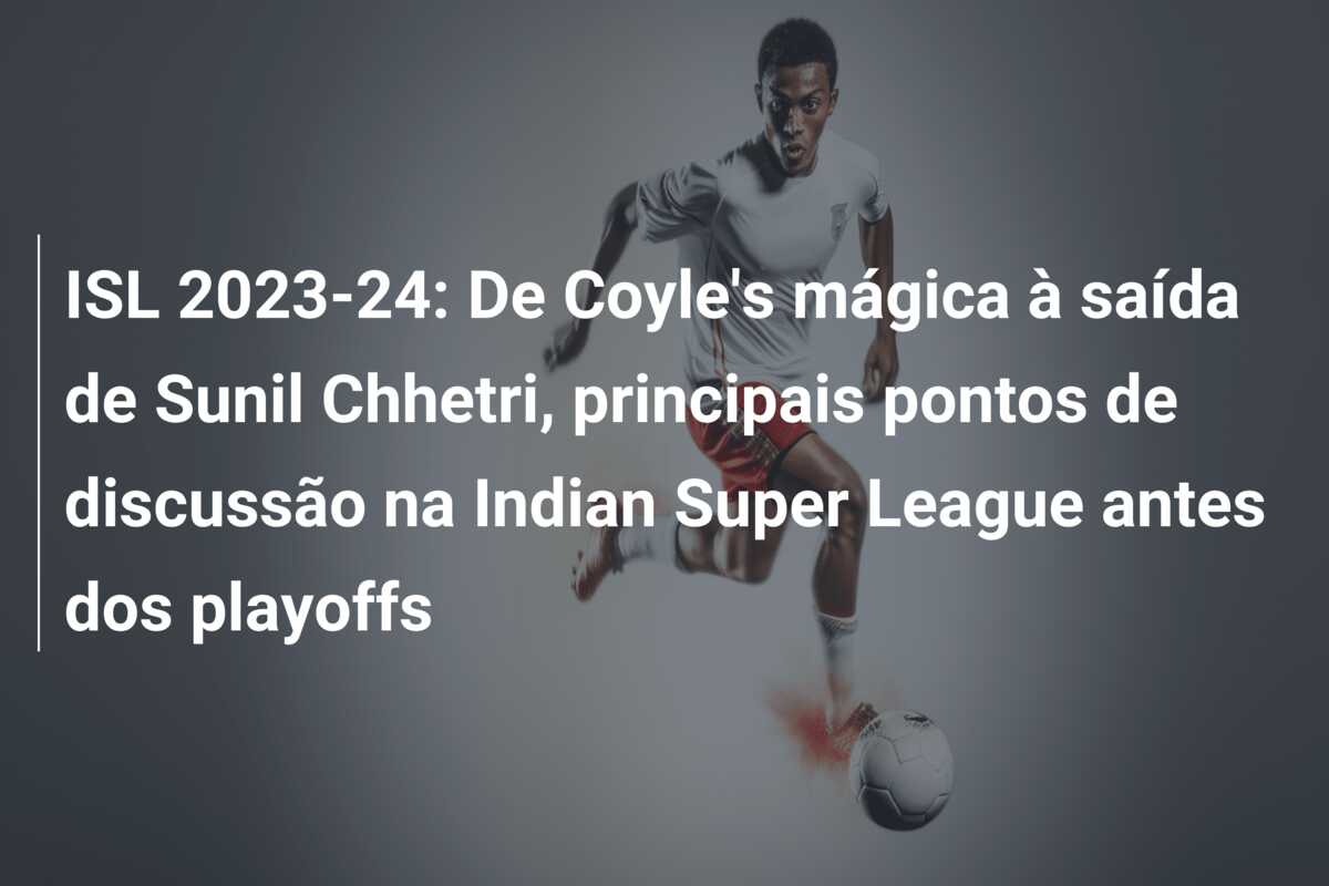 ISL 2023-24: De Coyle’s mágica à saída de Sunil Chhetri, principais pontos de discussão na Indian Super League antes dos playoffs