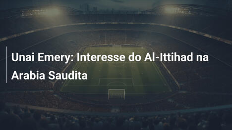 Unai Emery: Interesse do Al-Ittihad na Arabia Saudita