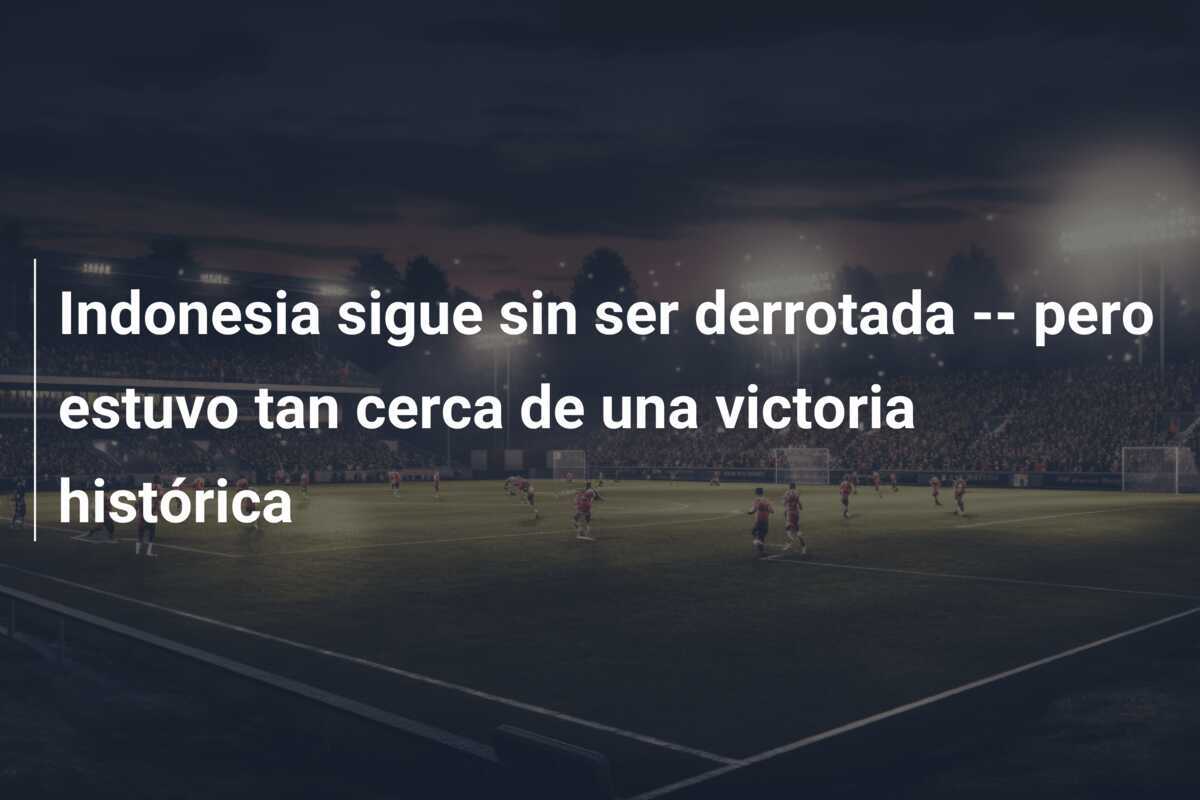 Indonesia sigue sin ser derrotada -- pero estuvo tan cerca de una victoria histórica