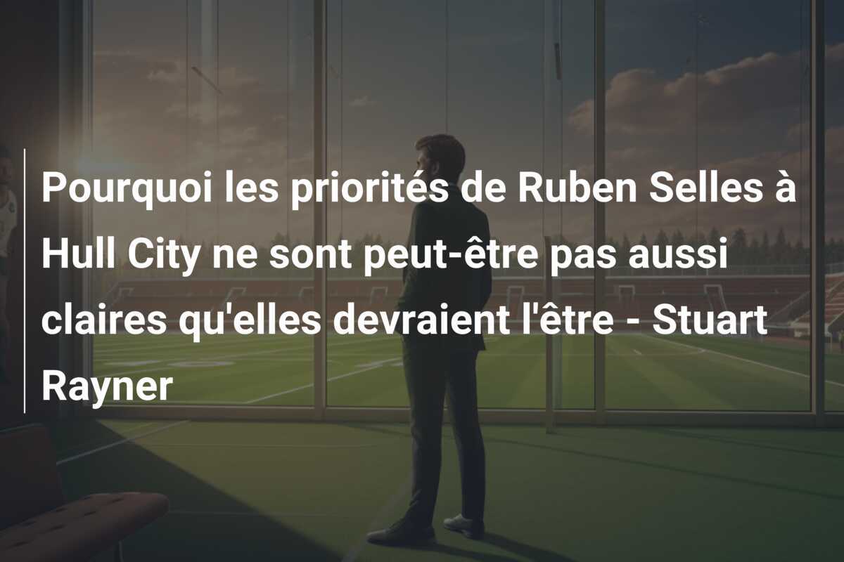 Pourquoi les priorités de Ruben Selles à Hull City ne sont peut-être pas aussi claires qu'elles devraient l'être - Stuart Rayner