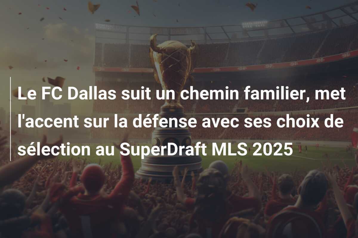 Le FC Dallas suit un chemin familier, met l'accent sur la défense avec ses choix de sélection au SuperDraft MLS 2025