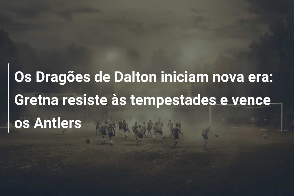 Os Dragões de Dalton iniciam nova era: Gretna resiste às tempestades e vence os Antlers