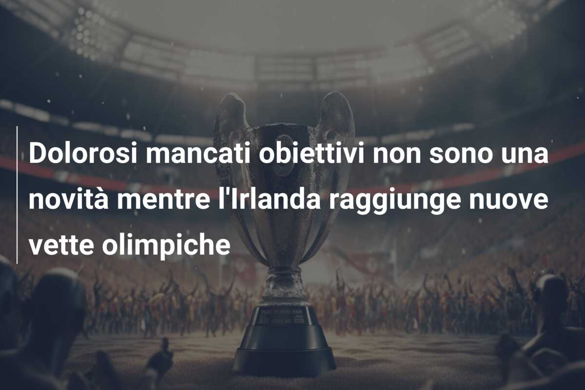 Dolorosi mancati obiettivi non sono una novità mentre l’Irlanda raggiunge nuove vette olimpiche