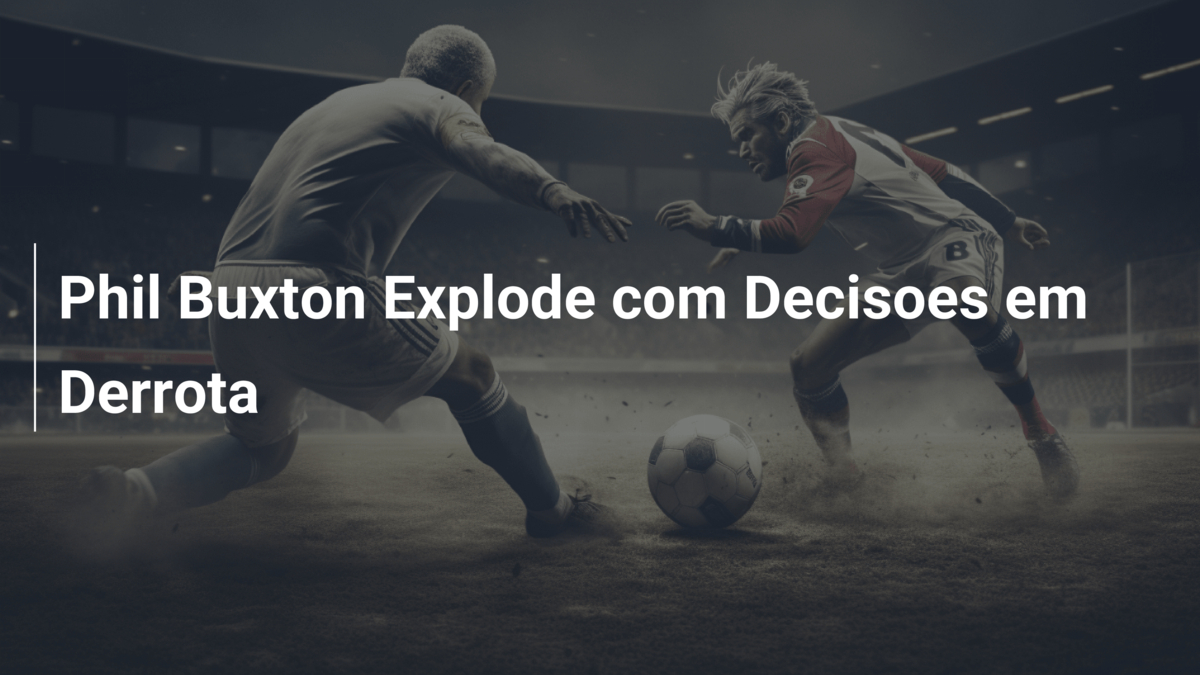 Phil Buxton Explode com Decisoes em Derrota