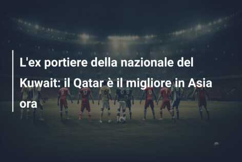 L’ex portiere della nazionale del Kuwait: il Qatar è il migliore in Asia ora