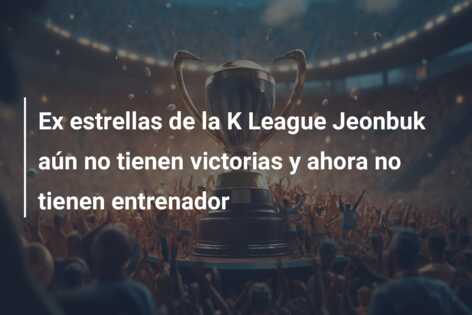 Ex estrellas de la K League Jeonbuk aún no tienen victorias y ahora no tienen entrenador