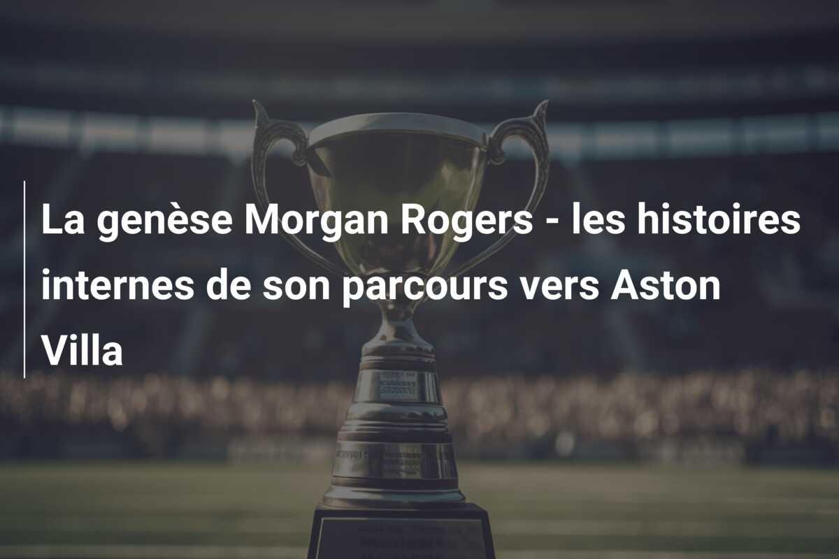La genèse Morgan Rogers – les histoires internes de son parcours vers Aston Villa