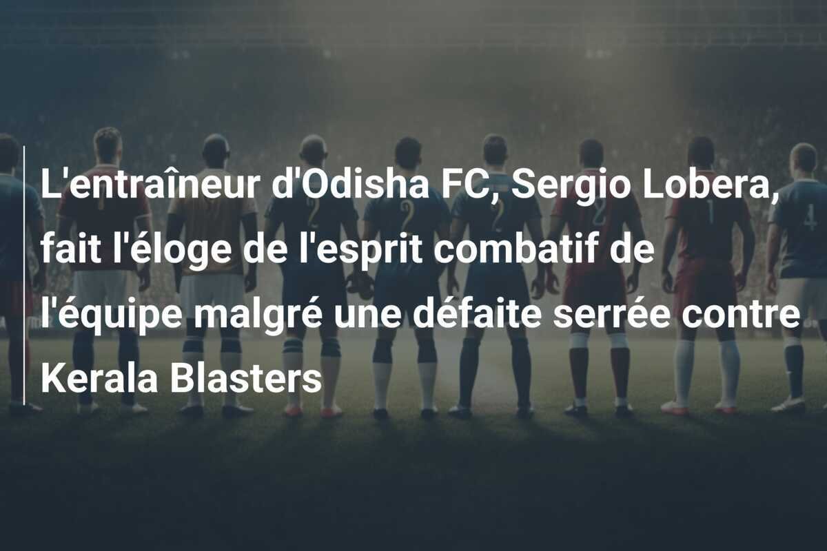 L'entraîneur d'Odisha FC, Sergio Lobera, fait l'éloge de l'esprit combatif de l'équipe malgré une défaite serrée contre Kerala Blasters