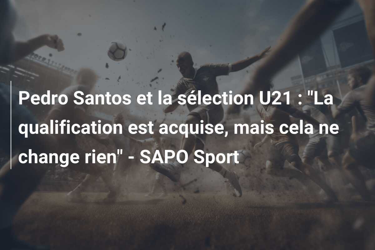 Pedro Santos et la sélection U21 : "La qualification est acquise, mais cela ne change rien" - SAPO Sport