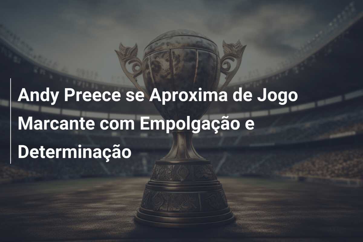 Andy Preece se Aproxima de Jogo Marcante com Empolgação e Determinação