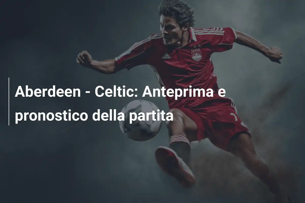 Aberdeen - Celtic: Anteprima e pronostico della partita