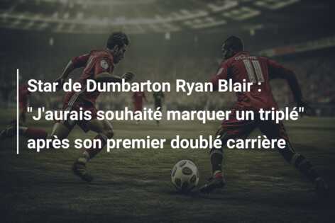 Star de Dumbarton Ryan Blair : “J’aurais souhaité marquer un triplé” après son premier doublé carrière