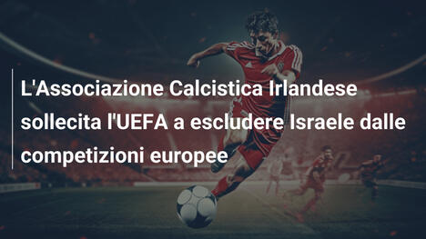 L'Associazione Calcistica Irlandese sollecita l'UEFA a escludere Israele dalle competizioni europee