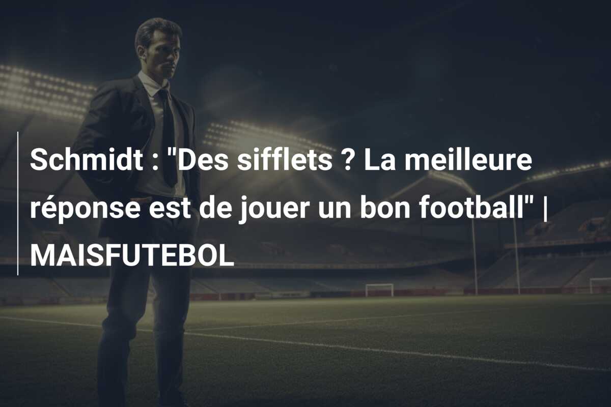 Schmidt : “Des sifflets ? La meilleure réponse est de jouer un bon football” | MAISFUTEBOL