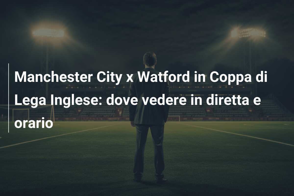 Manchester City x Watford in Coppa di Lega Inglese: dove vedere in diretta e orario