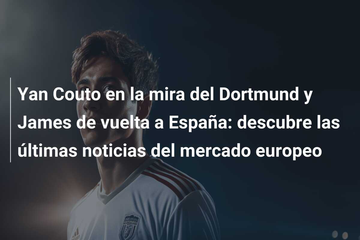 Yan Couto en la mira del Dortmund y James de vuelta a España: descubre las últimas noticias del mercado europeo