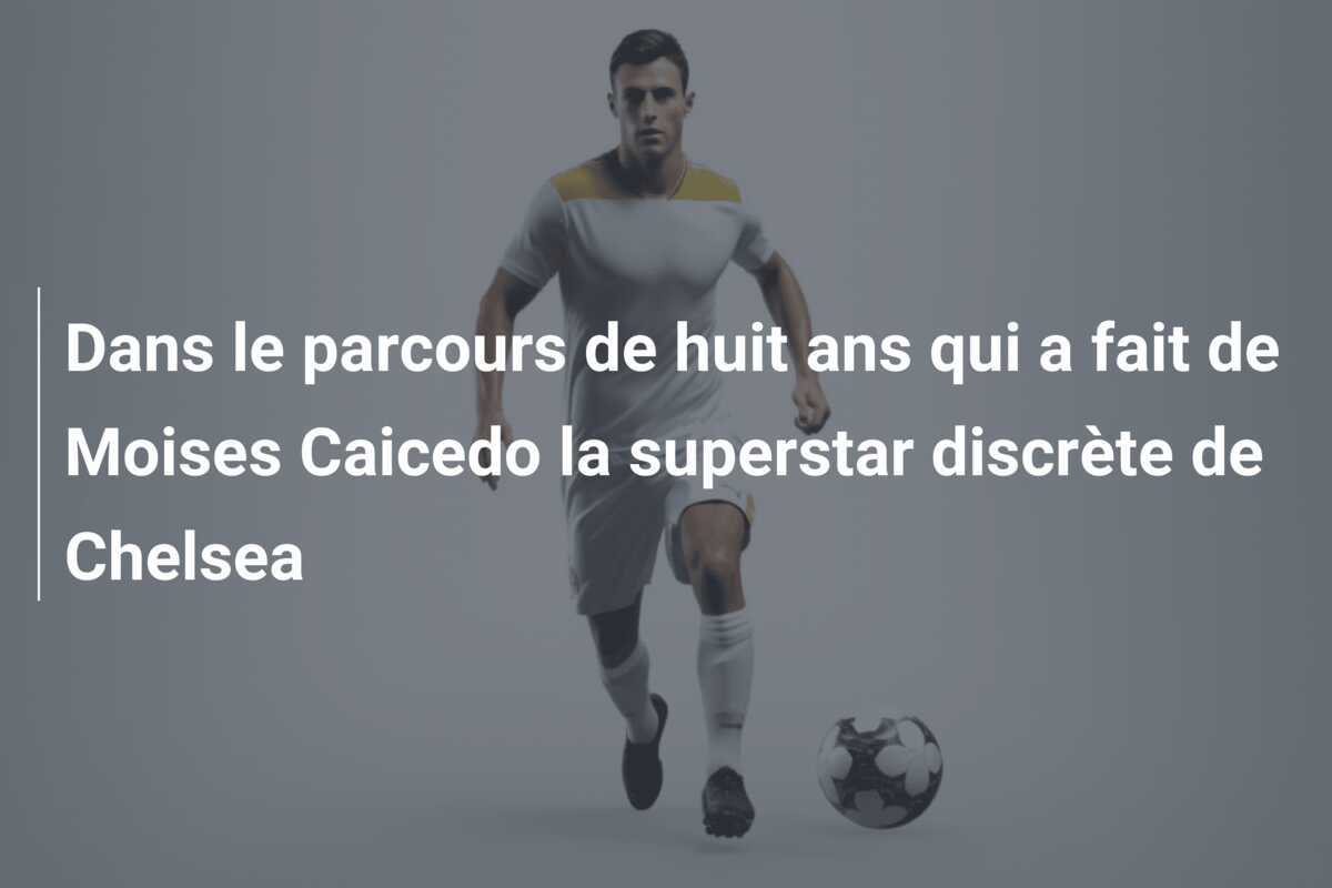Dans le parcours de huit ans qui a fait de Moises Caicedo la superstar discrète de Chelsea