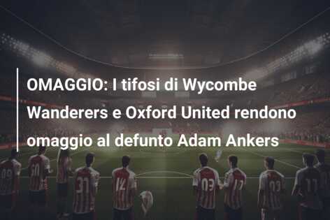 OMAGGIO: I tifosi di Wycombe Wanderers e Oxford United rendono omaggio al defunto Adam Ankers