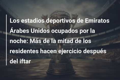 Los estadios deportivos de Emiratos Árabes Unidos ocupados por la noche: Más de la mitad de los residentes hacen ejercicio después del iftar