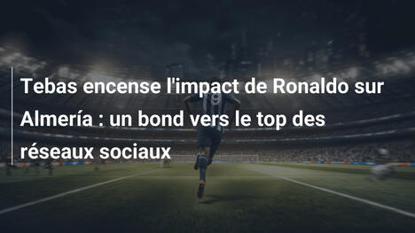 Tebas encense l'impact de Ronaldo sur Almería : un bond vers le top des réseaux sociaux