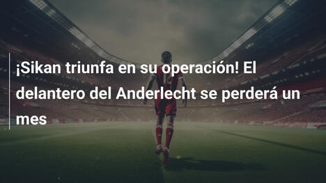 ¡Sikan triunfa en su operación! El delantero del Anderlecht se perderá un mes