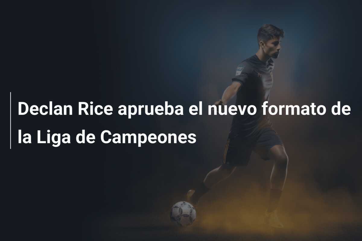 Declan Rice aprueba el nuevo formato de la Liga de Campeones