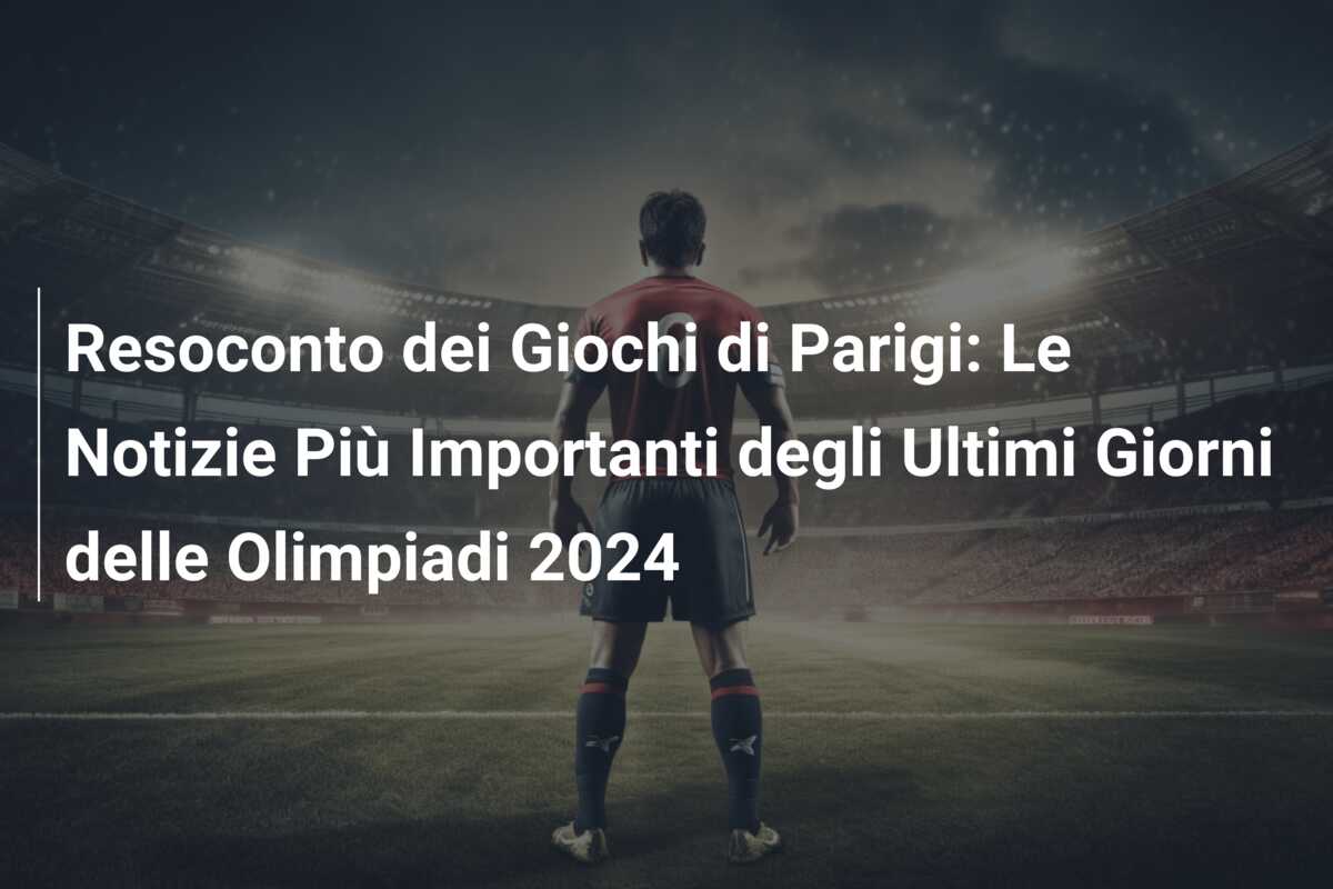 Resoconto dei Giochi di Parigi: Le Notizie Più Importanti degli Ultimi Giorni delle Olimpiadi 2024